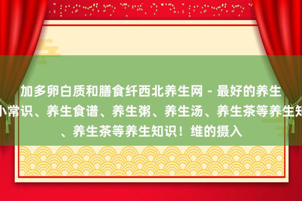 加多卵白质和膳食纤西北养生网 - 最好的养生网站提供生活小常识、养生食谱、养生粥、养生汤、养生茶等养生知识！维的摄入